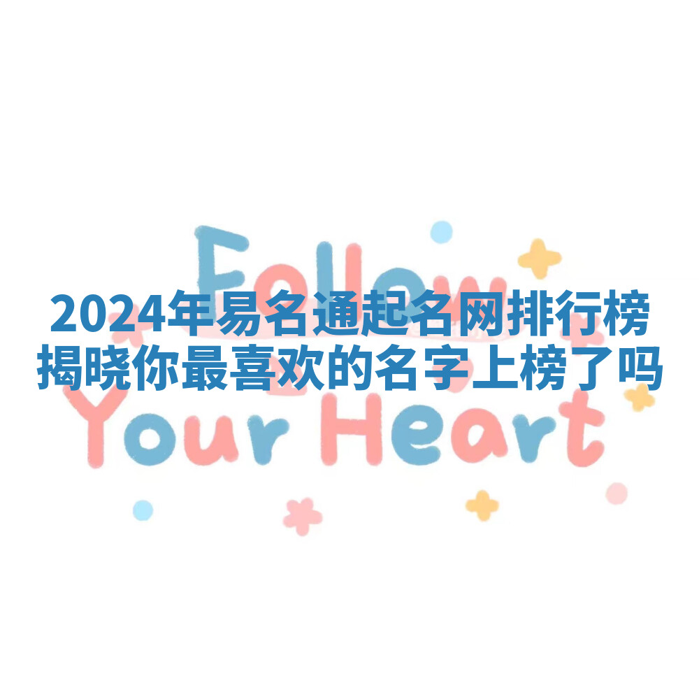2024年易名通起名网排行榜揭晓你最喜欢的名字上榜了吗 2024年易名通起名网排行榜揭晓你最喜欢的名字上榜了吗