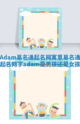 Adam易名通起名网寓意 易名通起名网字adam是男孩还是女孩 Adam易名通起名网寓意 易名通起名网字adam是男孩还是女孩