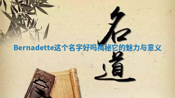 Bernadette这个名字好吗揭秘它的魅力与意义 Bernadette这个名字好吗揭秘它的魅力与意义