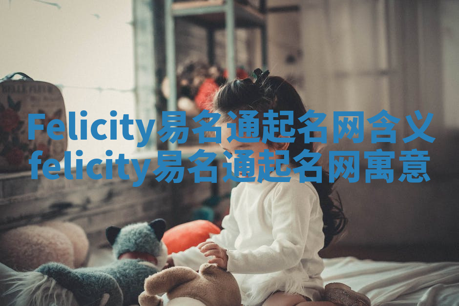 Felicity易名通起名网含义_felicity易名通起名网寓意