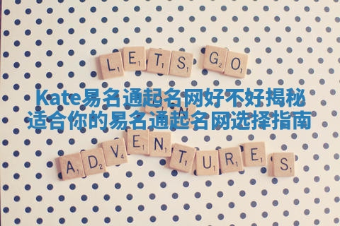 Kate易名通起名网好不好揭秘 适合你的易名通起名网选择指南