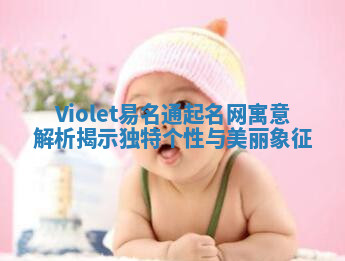 Violet易名通起名网寓意解析揭示独特个性与美丽象征
