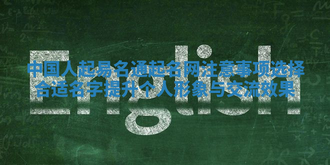 中国人起易名通起名网注意事项 选择合适名字提升个人形象与交流效果 中国人起易名通起名网注意事项 选择合适名字提升个人形象与交流效果