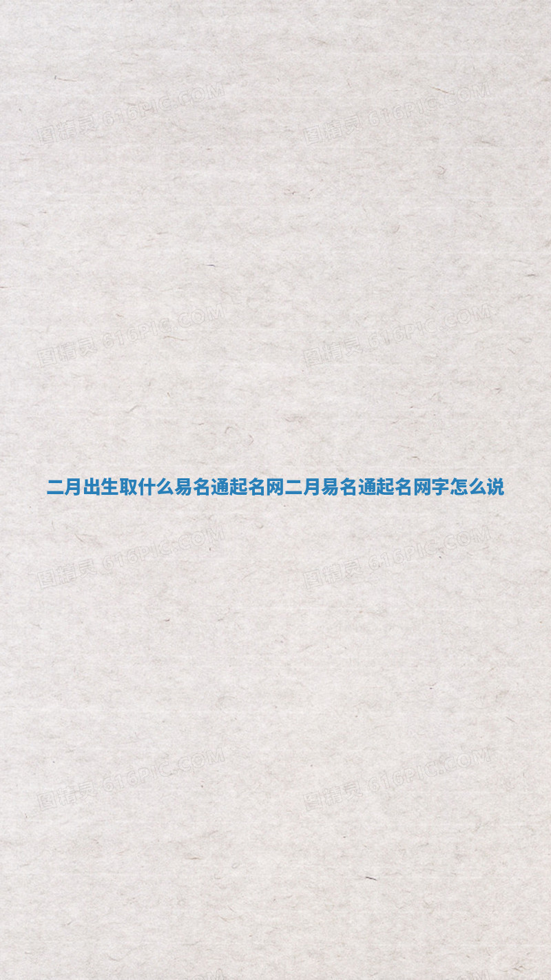 二月出生取什么易名通起名网_二月易名通起名网字怎么说