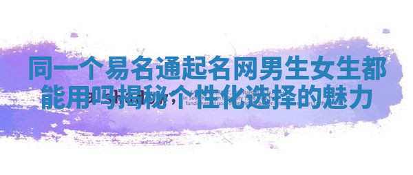 同一个易名通起名网男生女生都能用吗揭秘个性化选择的魅力
